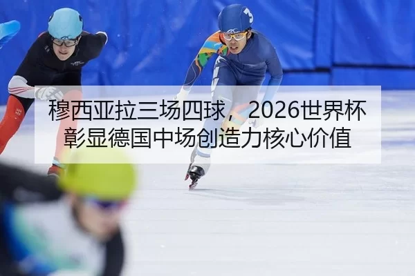 穆西亚拉三场四球，2026世界杯彰显德国中场创造力核心价值