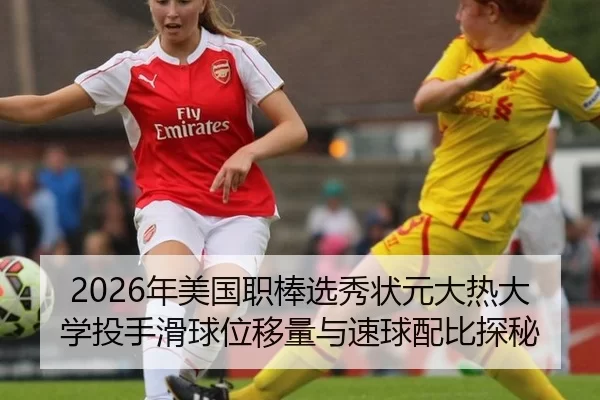 2026年美国职棒选秀状元大热大学投手滑球位移量与速球配比探秘